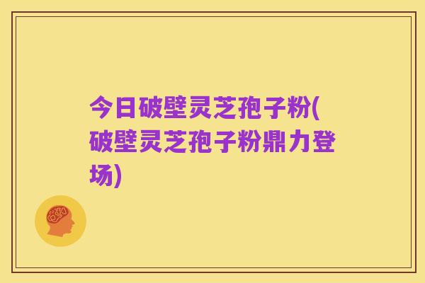 今日破壁灵芝孢子粉(破壁灵芝孢子粉鼎力登场)