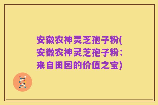安徽农神灵芝孢子粉(安徽农神灵芝孢子粉:来自田园的价值之宝)