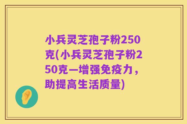小兵灵芝孢子粉250克(小兵灵芝孢子粉250克—增强免疫力,助提高生活质量)