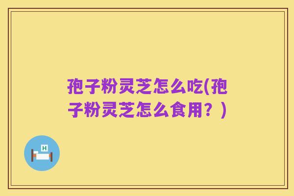 孢子粉灵芝怎么吃(孢子粉灵芝怎么食用？)
