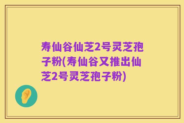 寿仙谷仙芝2号灵芝孢子粉(寿仙谷又推出仙芝2号灵芝孢子粉)