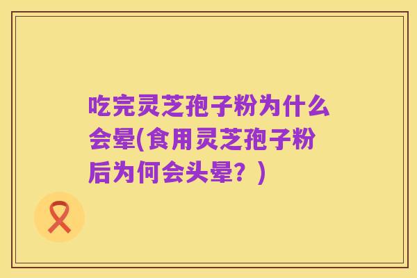吃完灵芝孢子粉为什么会晕(食用灵芝孢子粉后为何会头晕?)