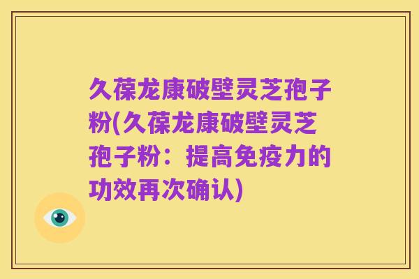 久葆龙康破壁灵芝孢子粉(久葆龙康破壁灵芝孢子粉:提高免疫力的功效再次确认)
