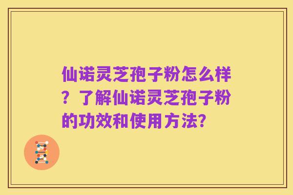 仙诺灵芝孢子粉怎么样?了解仙诺灵芝孢子粉的功效和使用方法?