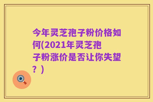 今年灵芝孢子粉价格如何(2021年灵芝孢子粉涨价是否让你失望?)