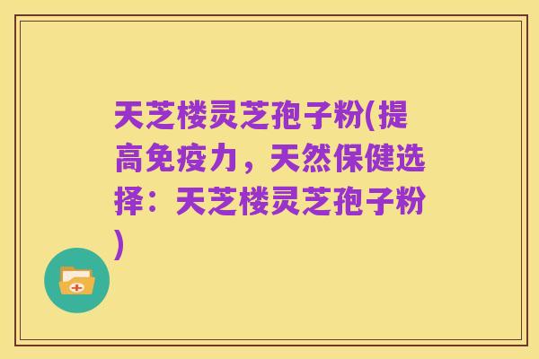 天芝楼灵芝孢子粉(提高免疫力，天然保健选择：天芝楼灵芝孢子粉)