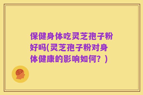 保健身体吃灵芝孢子粉好吗(灵芝孢子粉对身体健康的影响如何?)