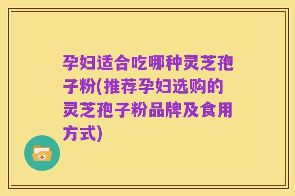 孕妇适合吃哪种灵芝孢子粉(推荐孕妇选购的灵芝孢子粉品牌及食用方式)