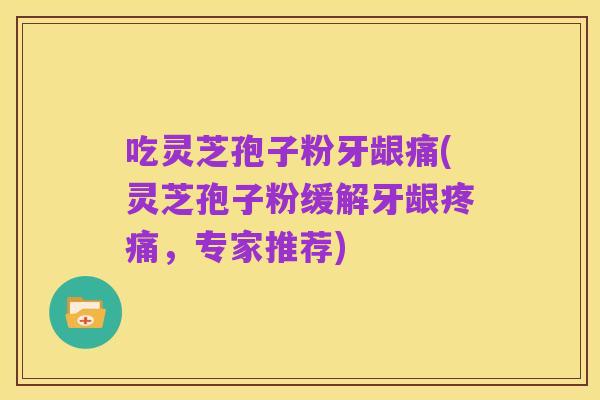 吃灵芝孢子粉牙龈痛(灵芝孢子粉缓解牙龈疼痛,专家推荐)
