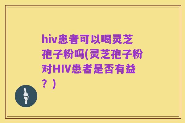 hiv患者可以喝灵芝孢子粉吗(灵芝孢子粉对HIV患者是否有益?)