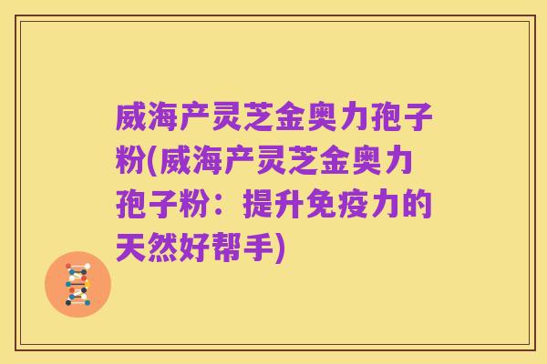 威海产灵芝金奥力孢子粉(威海产灵芝金奥力孢子粉：提升免疫力的天然好帮手)