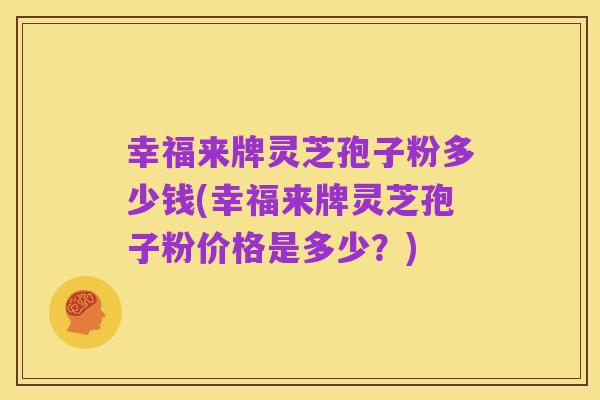 幸福来牌灵芝孢子粉多少钱(幸福来牌灵芝孢子粉价格是多少?)