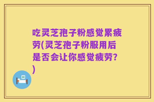 吃灵芝孢子粉感觉累疲劳(灵芝孢子粉服用后是否会让你感觉疲劳?)