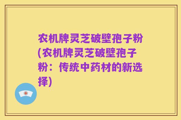 农机牌灵芝破壁孢子粉(农机牌灵芝破壁孢子粉：传统中药材的新选择)