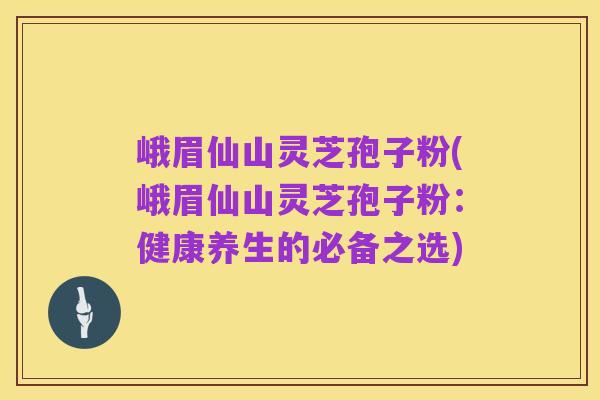 峨眉仙山灵芝孢子粉(峨眉仙山灵芝孢子粉:健康养生的必备之选)