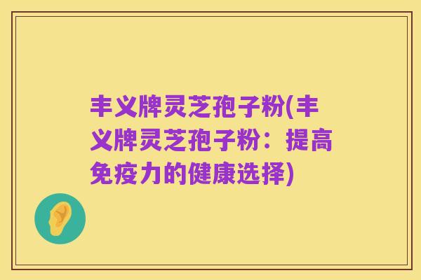 丰义牌灵芝孢子粉(丰义牌灵芝孢子粉:提高免疫力的健康选择)