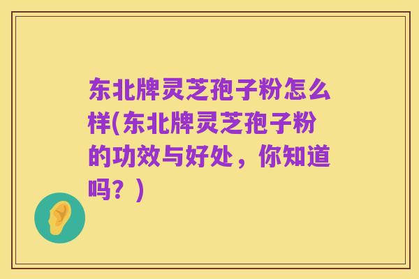 东北牌灵芝孢子粉怎么样(东北牌灵芝孢子粉的功效与好处,你知道吗?)