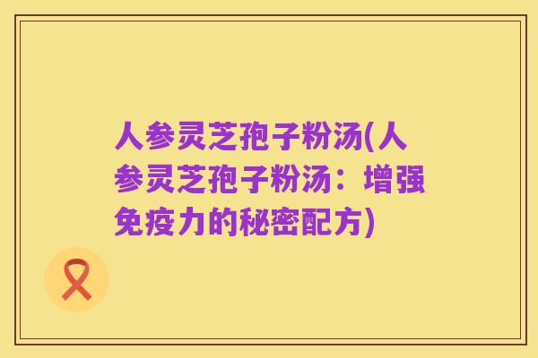 人参灵芝孢子粉汤(人参灵芝孢子粉汤:增强免疫力的秘密配方)