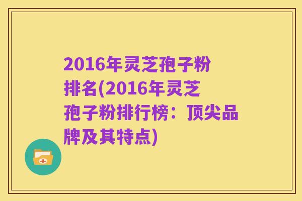 2016年灵芝孢子粉排名(2016年灵芝孢子粉排行榜:顶尖品牌及其特点)