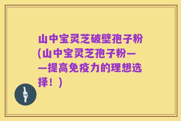 山中宝灵芝破壁孢子粉(山中宝灵芝孢子粉——提高免疫力的理想选择!)