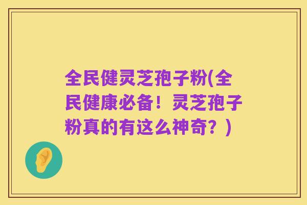全民健灵芝孢子粉(全民健康必备！灵芝孢子粉真的有这么神奇？)