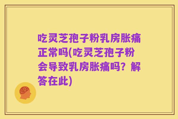 吃灵芝孢子粉乳房胀痛正常吗(吃灵芝孢子粉会导致乳房胀痛吗?解答在此)
