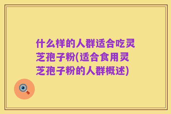 什么样的人群适合吃灵芝孢子粉(适合食用灵芝孢子粉的人群概述)