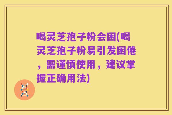 喝灵芝孢子粉会困(喝灵芝孢子粉易引发困倦,需谨慎使用,建议掌握正确用法)