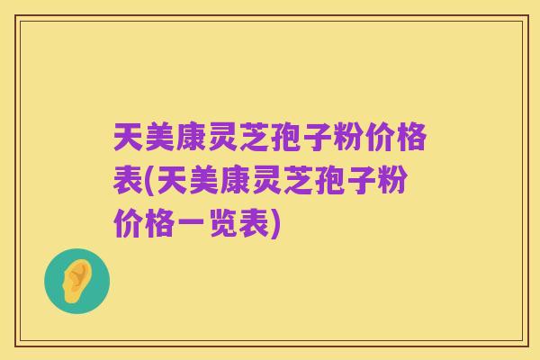 天美康灵芝孢子粉价格表(天美康灵芝孢子粉价格一览表)