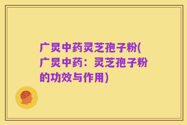 广炅中药灵芝孢子粉(广炅中药:灵芝孢子粉的功效与作用)