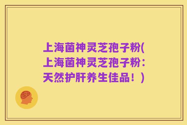 上海菌神灵芝孢子粉(上海菌神灵芝孢子粉:天然护肝养生佳品!)