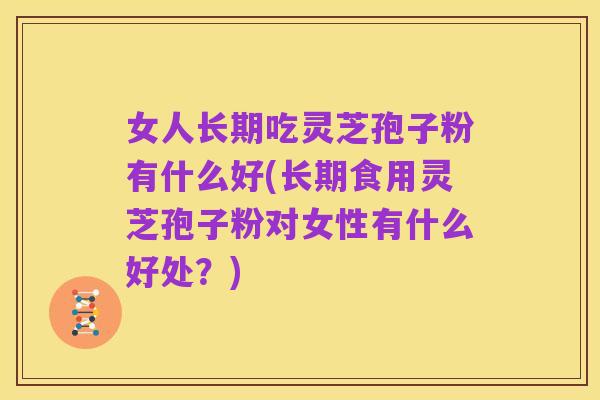 女人长期吃灵芝孢子粉有什么好(长期食用灵芝孢子粉对女性有什么好处?)