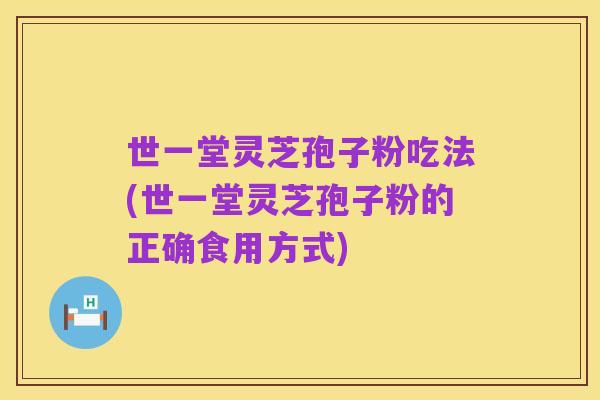 世一堂灵芝孢子粉吃法(世一堂灵芝孢子粉的正确食用方式)