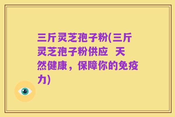 三斤灵芝孢子粉(三斤灵芝孢子粉供应 天然健康,保障你的免疫力)