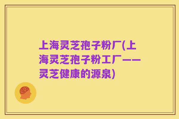 上海灵芝孢子粉厂(上海灵芝孢子粉工厂——灵芝健康的源泉)