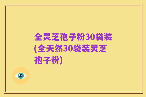 全灵芝孢子粉30袋装(全天然30袋装灵芝孢子粉)