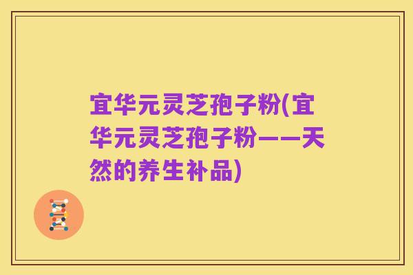 宜华元灵芝孢子粉(宜华元灵芝孢子粉——天然的养生补品)