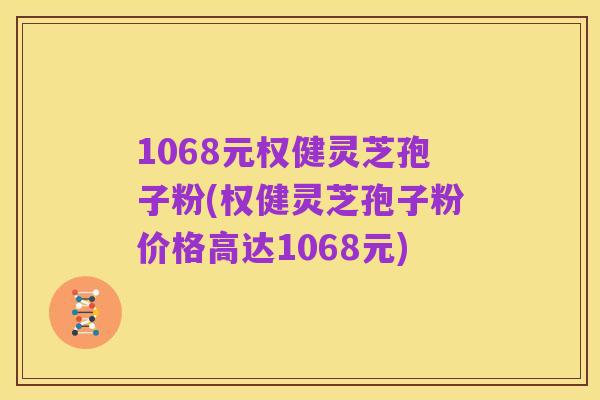 1068元权健灵芝孢子粉(权健灵芝孢子粉价格高达1068元)