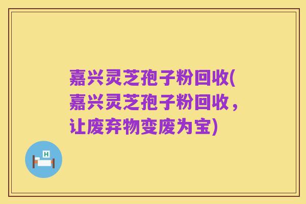 嘉兴灵芝孢子粉回收(嘉兴灵芝孢子粉回收，让废弃物变废为宝)