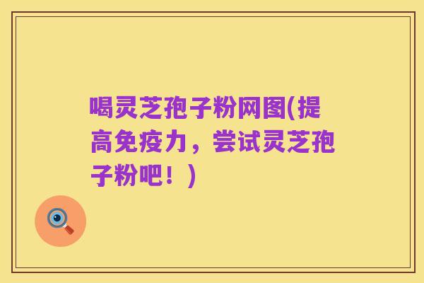 喝灵芝孢子粉网图(提高免疫力,尝试灵芝孢子粉吧!)