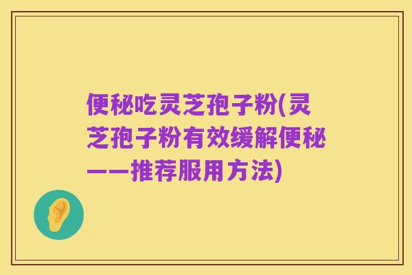 便秘吃灵芝孢子粉(灵芝孢子粉有效缓解便秘——推荐服用方法)