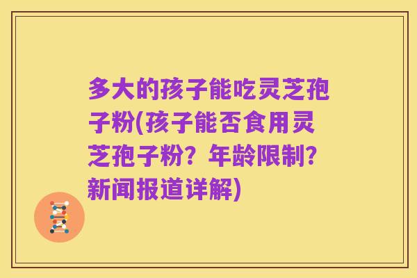 多大的孩子能吃灵芝孢子粉(孩子能否食用灵芝孢子粉？年龄限制？新闻报道详解)