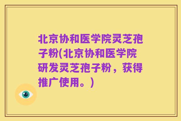 北京协和医学院灵芝孢子粉(北京协和医学院研发灵芝孢子粉,获得推广使用。)