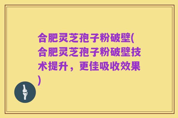合肥灵芝孢子粉破壁(合肥灵芝孢子粉破壁技术提升,更佳吸收效果)