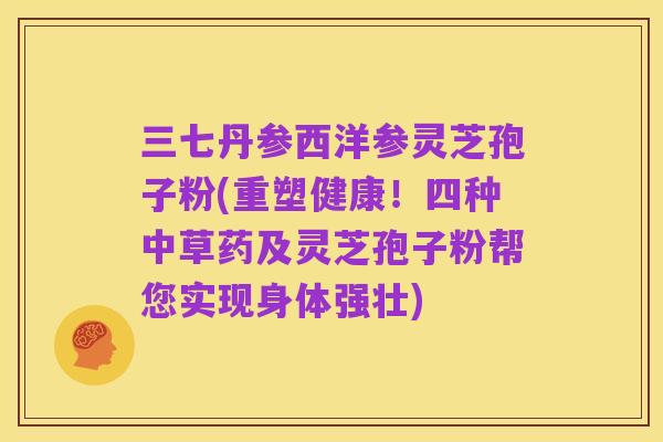 三七丹参西洋参灵芝孢子粉(重塑健康!四种中草药及灵芝孢子粉帮您实现身体强壮)
