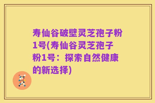 寿仙谷破壁灵芝孢子粉1号(寿仙谷灵芝孢子粉1号：探索自然健康的新选择)