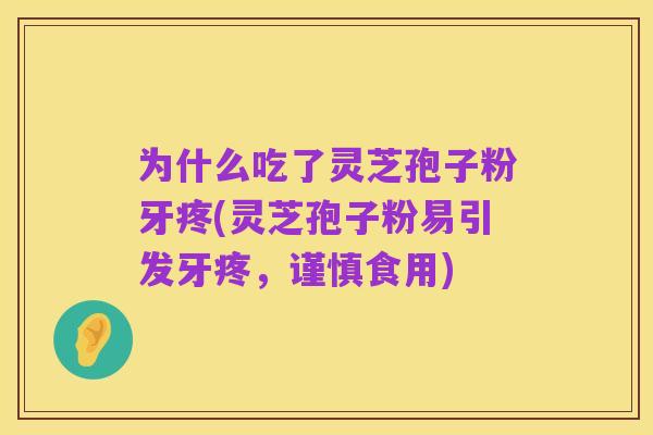 为什么吃了灵芝孢子粉牙疼(灵芝孢子粉易引发牙疼,谨慎食用)