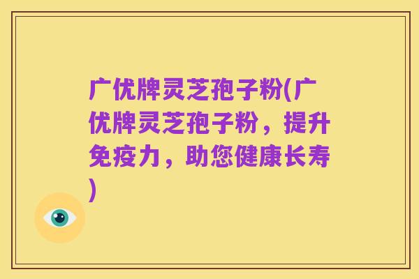 广优牌灵芝孢子粉(广优牌灵芝孢子粉,提升免疫力,助您健康长寿)