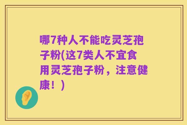 哪7种人不能吃灵芝孢子粉(这7类人不宜食用灵芝孢子粉，注意健康！)