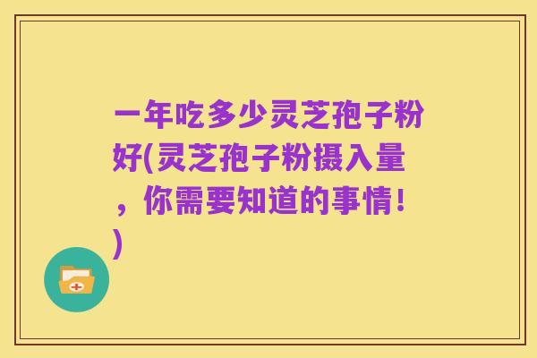 一年吃多少灵芝孢子粉好(灵芝孢子粉摄入量，你需要知道的事情！)